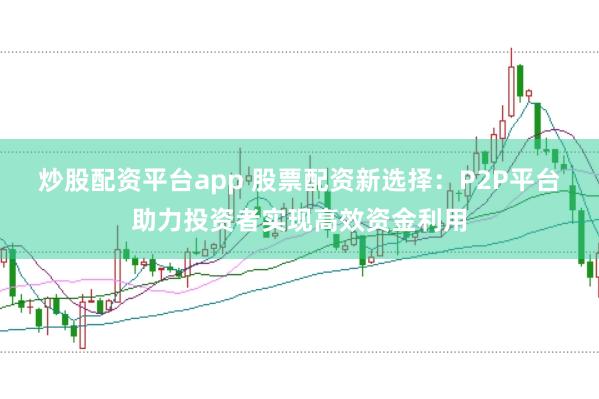 炒股配资平台app 股票配资新选择：P2P平台助力投资者实现高效资金利用