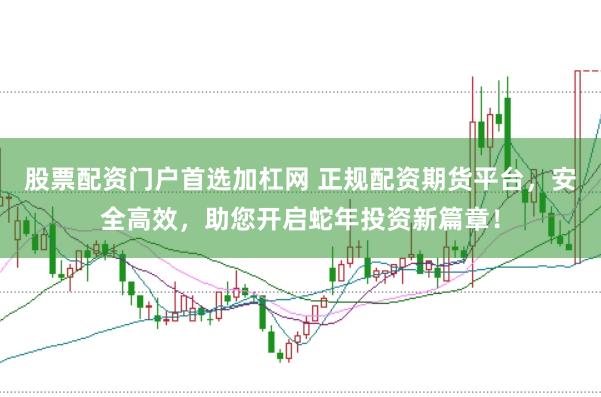 股票配资门户首选加杠网 正规配资期货平台，安全高效，助您开启蛇年投资新篇章！