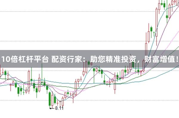 10倍杠杆平台 配资行家：助您精准投资，财富增值！