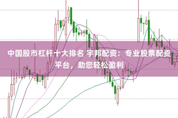 中国股市杠杆十大排名 宇邦配资：专业股票配资平台，助您轻松盈利