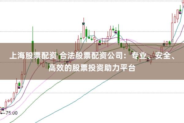 上海股票配资 合法股票配资公司：专业、安全、高效的股票投资助力平台