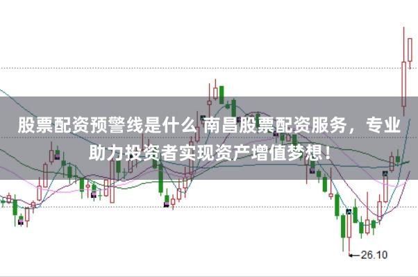 股票配资预警线是什么 南昌股票配资服务，专业助力投资者实现资产增值梦想！