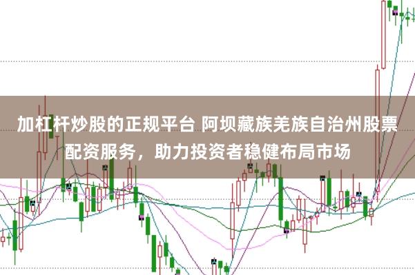 加杠杆炒股的正规平台 阿坝藏族羌族自治州股票配资服务，助力投资者稳健布局市场