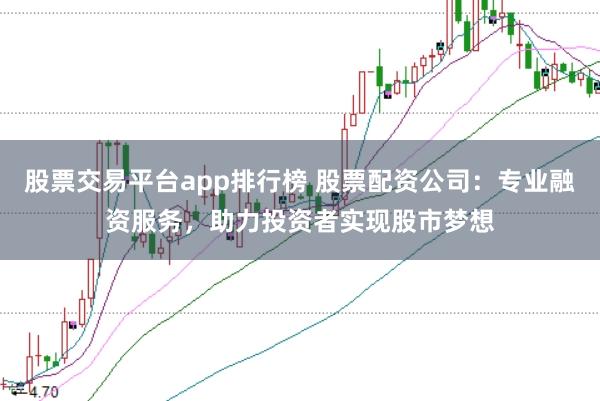 股票交易平台app排行榜 股票配资公司：专业融资服务，助力投资者实现股市梦想