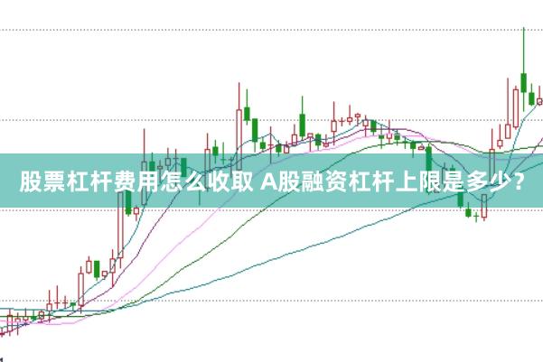 股票杠杆费用怎么收取 A股融资杠杆上限是多少？