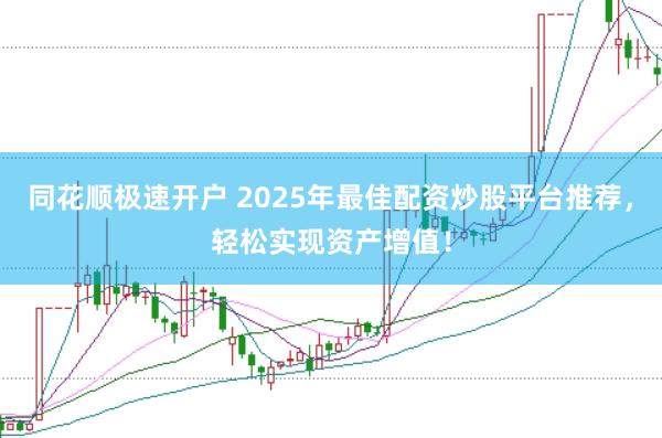 同花顺极速开户 2025年最佳配资炒股平台推荐，轻松实现资产增值！