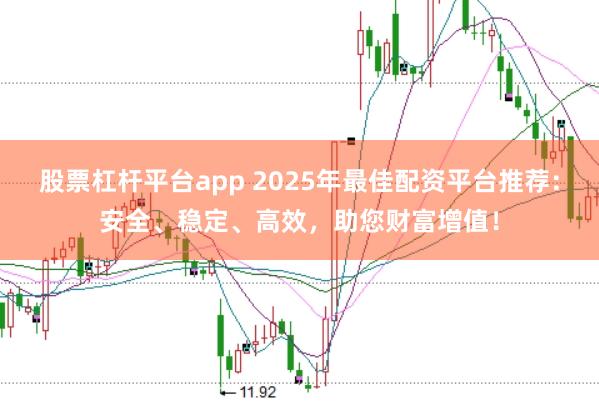 股票杠杆平台app 2025年最佳配资平台推荐：安全、稳定、高效，助您财富增值！