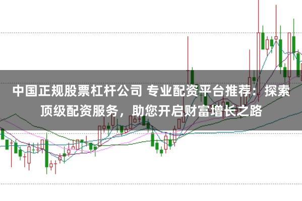 中国正规股票杠杆公司 专业配资平台推荐：探索顶级配资服务，助您开启财富增长之路