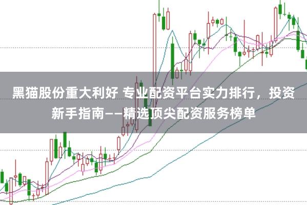 黑猫股份重大利好 专业配资平台实力排行，投资新手指南——精选顶尖配资服务榜单