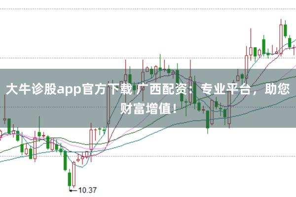 大牛诊股app官方下载 广西配资：专业平台，助您财富增值！