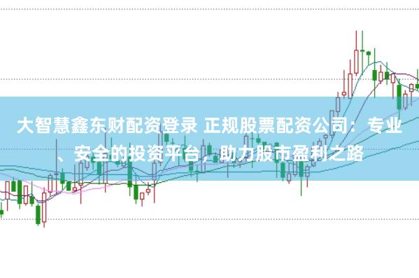 大智慧鑫东财配资登录 正规股票配资公司：专业、安全的投资平台，助力股市盈利之路