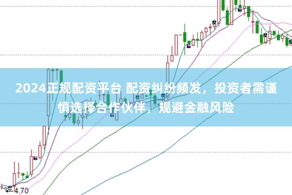 2024正规配资平台 配资纠纷频发，投资者需谨慎选择合作伙伴，规避金融风险