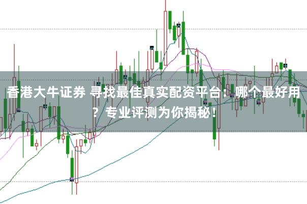 香港大牛证券 寻找最佳真实配资平台：哪个最好用？专业评测为你揭秘！
