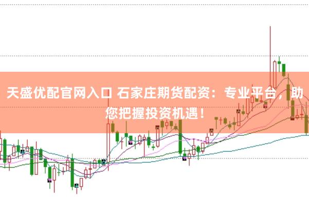 天盛优配官网入口 石家庄期货配资：专业平台，助您把握投资机遇！