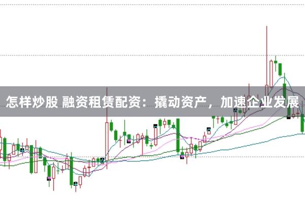 怎样炒股 融资租赁配资：撬动资产，加速企业发展