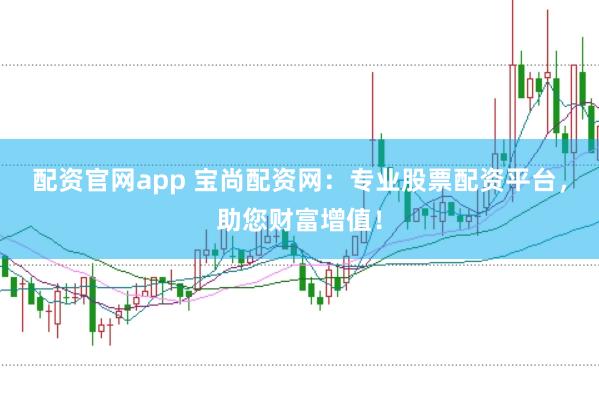 配资官网app 宝尚配资网：专业股票配资平台，助您财富增值！