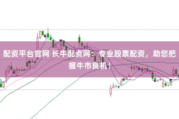 配资平台官网 长牛配资网：专业股票配资，助您把握牛市良机！