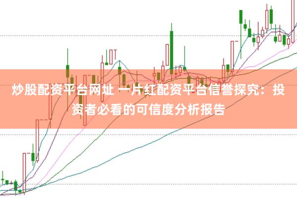 炒股配资平台网址 一片红配资平台信誉探究：投资者必看的可信度分析报告
