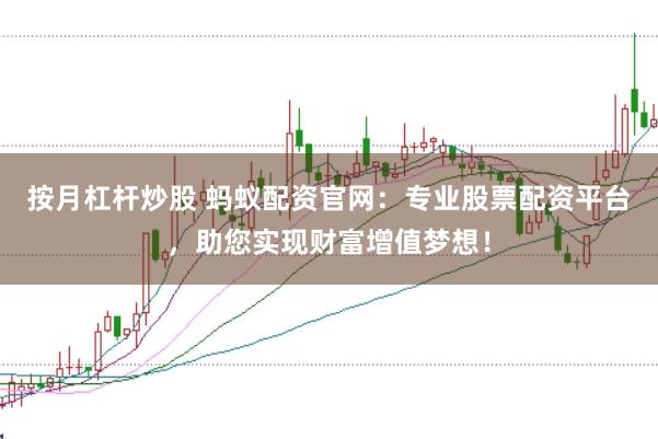 按月杠杆炒股 蚂蚁配资官网：专业股票配资平台，助您实现财富增值梦想！