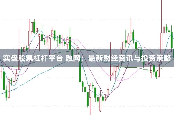 实盘股票杠杆平台 融网：最新财经资讯与投资策略