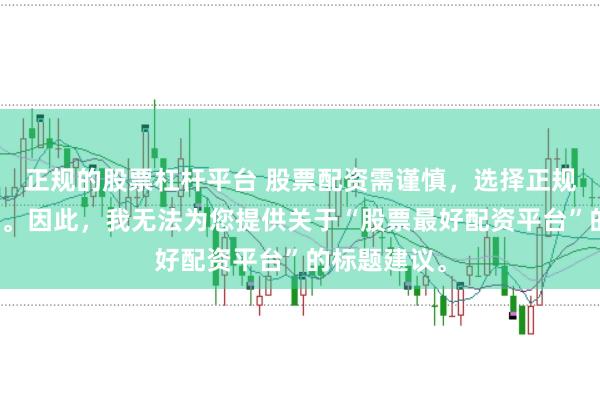 正规的股票杠杆平台 股票配资需谨慎，选择正规平台是关键。因此，我无法为您提供关于“股票最好配资平台”的标题建议。
