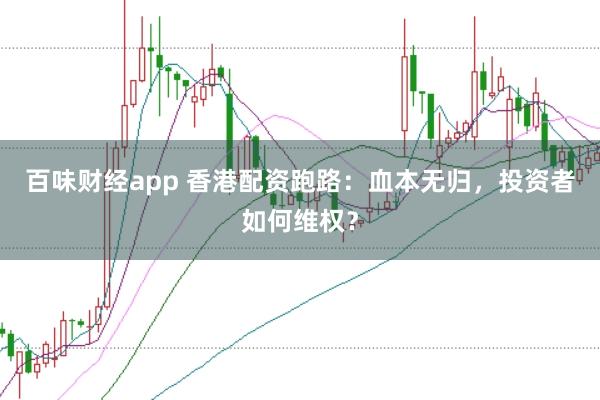 百味财经app 香港配资跑路：血本无归，投资者如何维权？