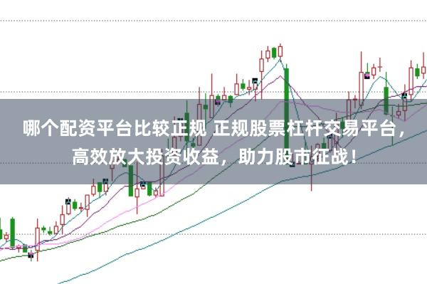 哪个配资平台比较正规 正规股票杠杆交易平台，高效放大投资收益，助力股市征战！