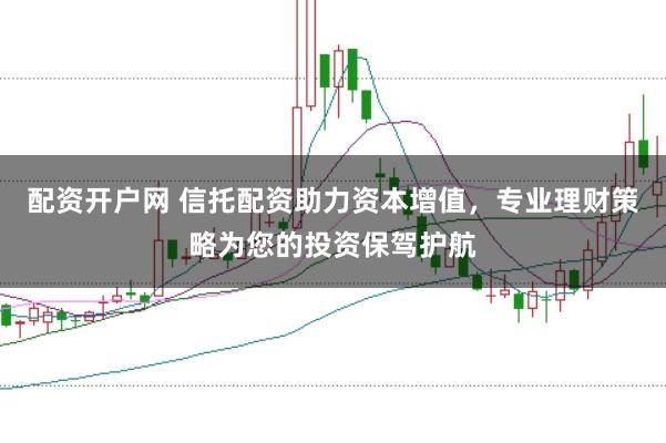 配资开户网 信托配资助力资本增值，专业理财策略为您的投资保驾护航