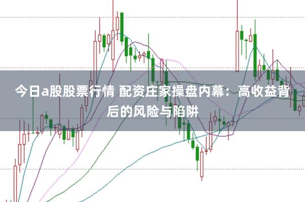 今日a股股票行情 配资庄家操盘内幕：高收益背后的风险与陷阱