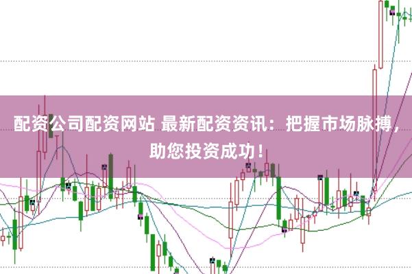 配资公司配资网站 最新配资资讯：把握市场脉搏，助您投资成功！