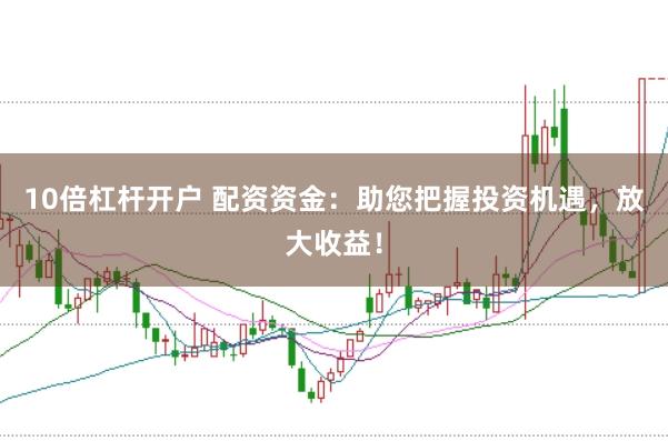 10倍杠杆开户 配资资金：助您把握投资机遇，放大收益！