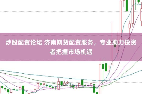 炒股配资论坛 济南期货配资服务，专业助力投资者把握市场机遇