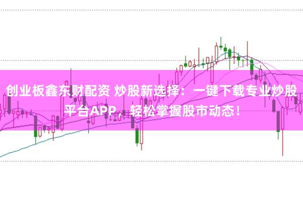创业板鑫东财配资 炒股新选择：一键下载专业炒股平台APP，轻松掌握股市动态！
