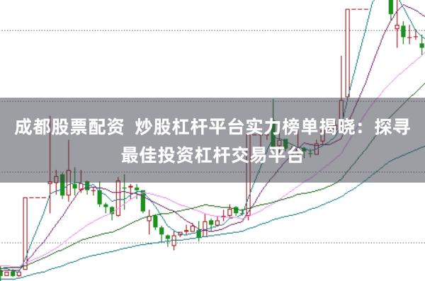 成都股票配资  炒股杠杆平台实力榜单揭晓：探寻最佳投资杠杆交易平台