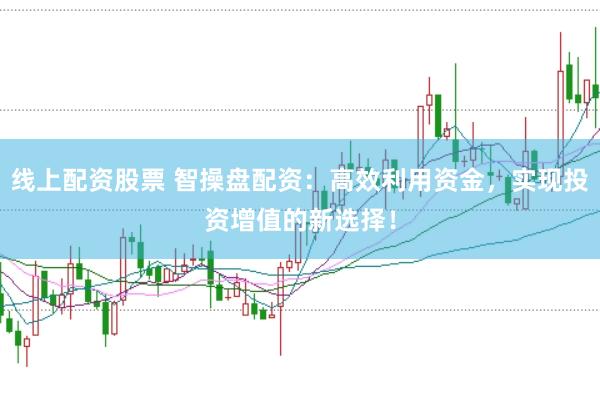 线上配资股票 智操盘配资：高效利用资金，实现投资增值的新选择！