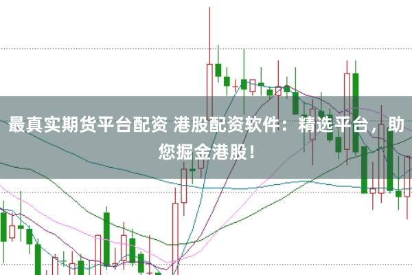 最真实期货平台配资 港股配资软件：精选平台，助您掘金港股！