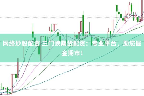 网络炒股配资 三门峡期货配资：专业平台，助您掘金期市！