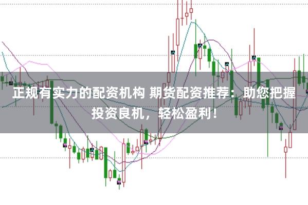 正规有实力的配资机构 期货配资推荐：助您把握投资良机，轻松盈利！