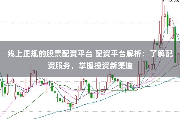 线上正规的股票配资平台 配资平台解析：了解配资服务，掌握投资新渠道