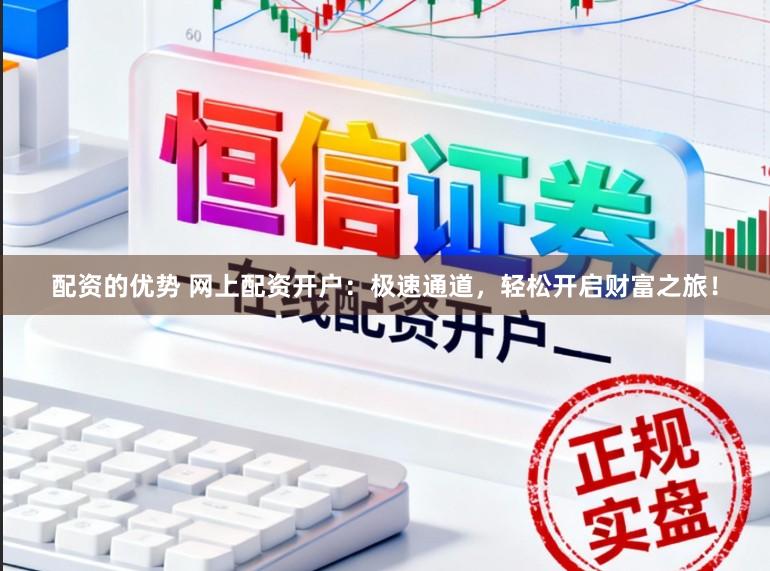 配资的优势 网上配资开户：极速通道，轻松开启财富之旅！
