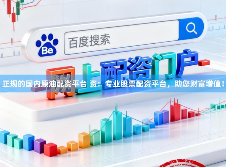 正规的国内原油配资平台 资:专业股票配资平台,助您财富增值!