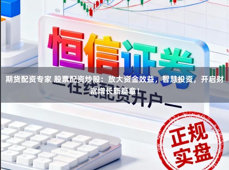 期货配资专家 股票配资炒股：放大资金效益，智慧投资，开启财富增长新篇章！