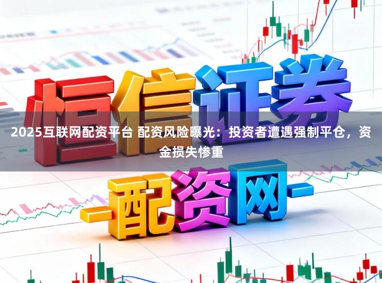 2025互联网配资平台 配资风险曝光：投资者遭遇强制平仓，资金损失惨重