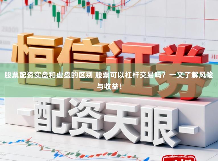 股票配资实盘和虚盘的区别 股票可以杠杆交易吗？一文了解风险与收益！