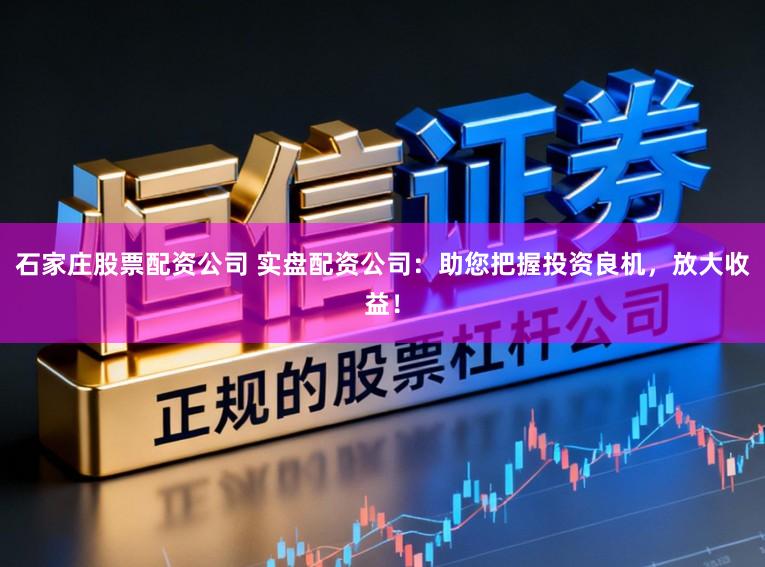 石家庄股票配资公司 实盘配资公司：助您把握投资良机，放大收益！