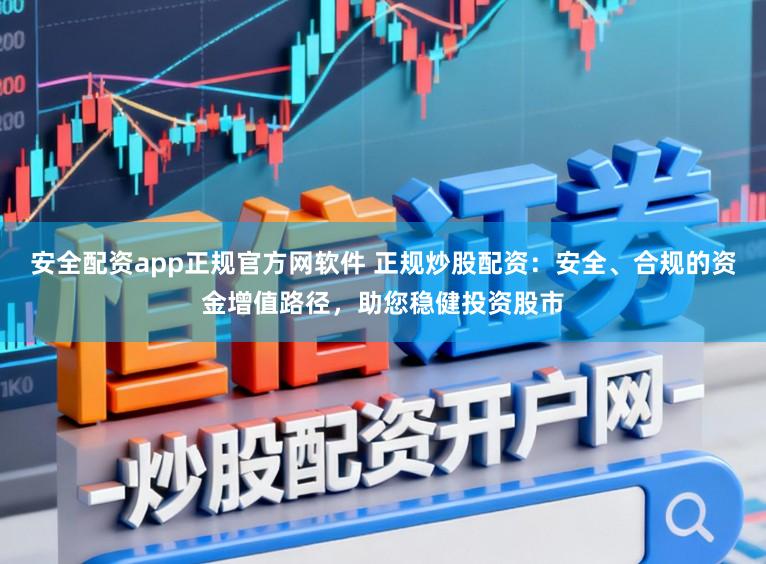 安全配资app正规官方网软件 正规炒股配资：安全、合规的资金增值路径，助您稳健投资股市