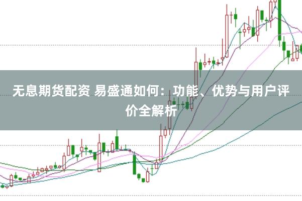 无息期货配资 易盛通如何：功能、优势与用户评价全解析