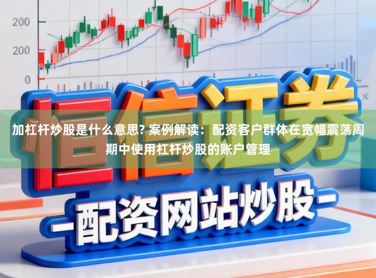加杠杆炒股是什么意思? 案例解读：配资客户群体在宽幅震荡周期中使用杠杆炒股的账户管理