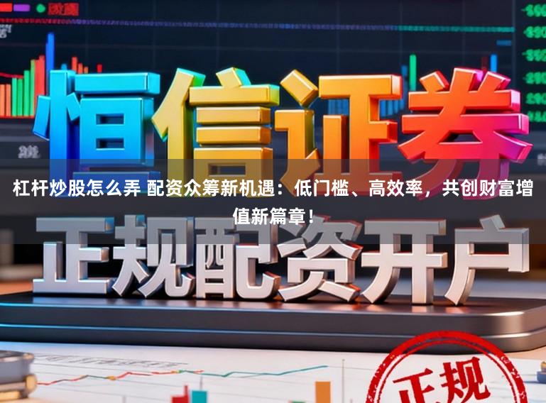 杠杆炒股怎么弄 配资众筹新机遇：低门槛、高效率，共创财富增值新篇章！