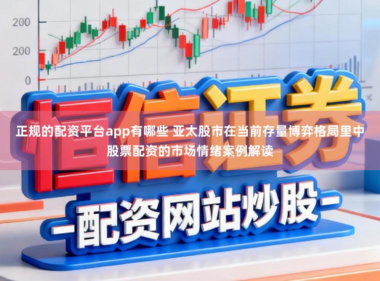正规的配资平台app有哪些 亚太股市在当前存量博弈格局里中股票配资的市场情绪案例解读